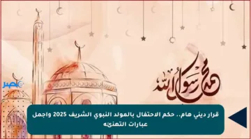 قرار ديني هام.. حكم الاحتفال بالمولد النبوي الشريف 2025 وأجمل عبارات التهنئة